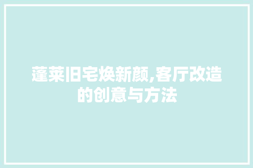 蓬莱旧宅焕新颜,客厅改造的创意与方法