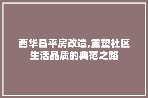 西华昌平房改造,重塑社区生活品质的典范之路