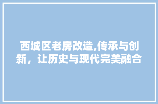西城区老房改造,传承与创新，让历史与现代完美融合