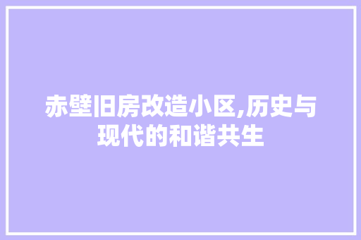 赤壁旧房改造小区,历史与现代的和谐共生