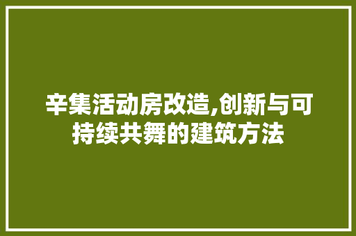 辛集活动房改造,创新与可持续共舞的建筑方法