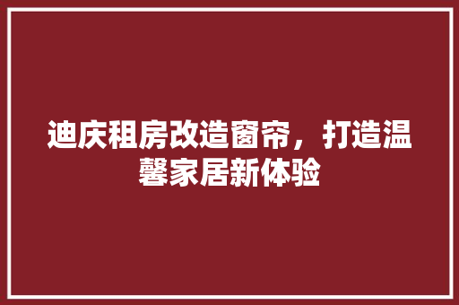 迪庆租房改造窗帘，打造温馨家居新体验