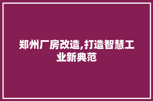 郑州厂房改造,打造智慧工业新典范