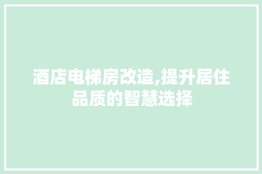 酒店电梯房改造,提升居住品质的智慧选择