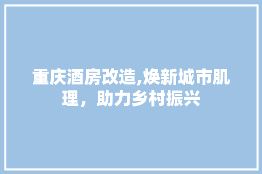 重庆酒房改造,焕新城市肌理，助力乡村振兴