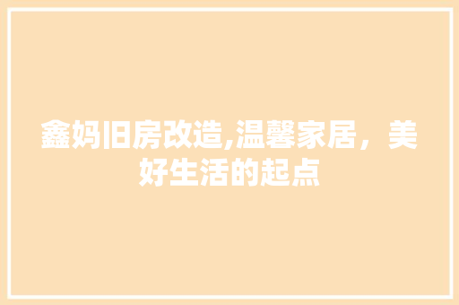 鑫妈旧房改造,温馨家居，美好生活的起点