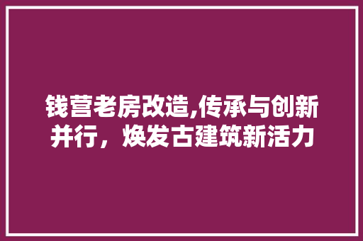 钱营老房改造,传承与创新并行，焕发古建筑新活力