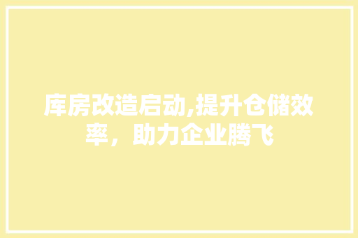 库房改造启动,提升仓储效率，助力企业腾飞