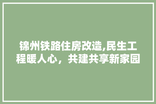 锦州铁路住房改造,民生工程暖人心，共建共享新家园