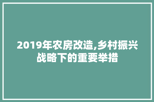 2019年农房改造,乡村振兴战略下的重要举措