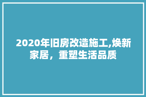 2020年旧房改造施工,焕新家居，重塑生活品质