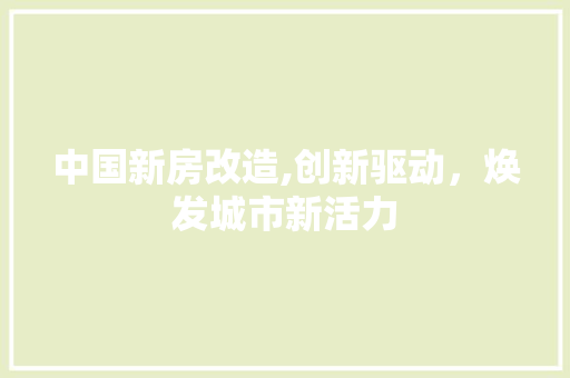 中国新房改造,创新驱动，焕发城市新活力