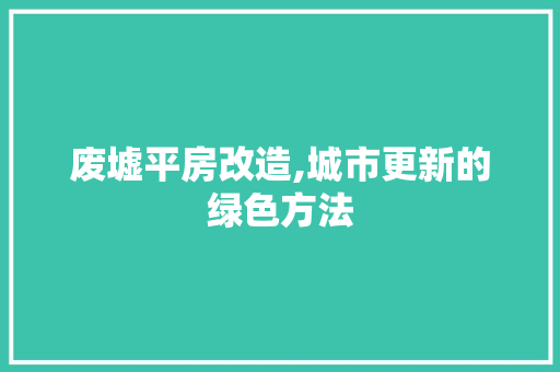 废墟平房改造,城市更新的绿色方法