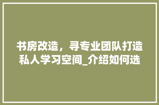 书房改造，寻专业团队打造私人学习空间_介绍如何选择优秀设计师