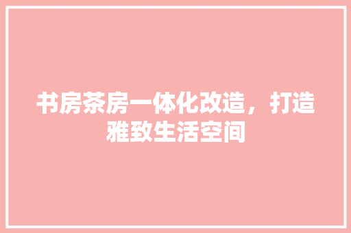 书房茶房一体化改造，打造雅致生活空间