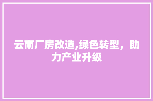 云南厂房改造,绿色转型，助力产业升级