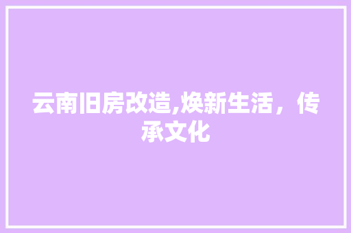 云南旧房改造,焕新生活，传承文化