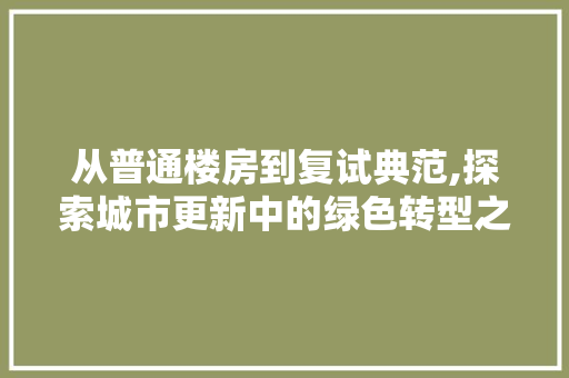 从普通楼房到复试典范,探索城市更新中的绿色转型之路