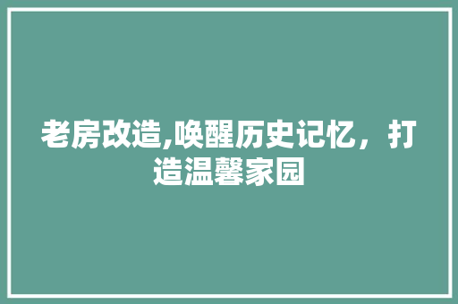 老房改造,唤醒历史记忆，打造温馨家园