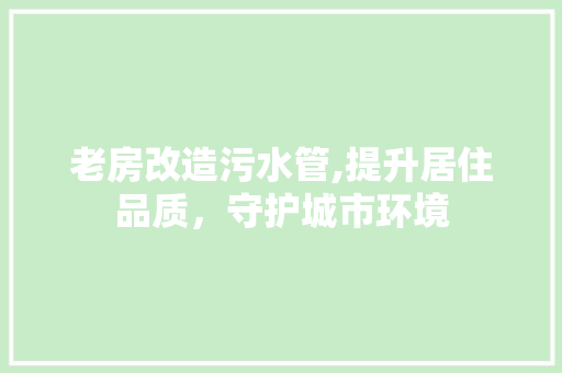 老房改造污水管,提升居住品质，守护城市环境