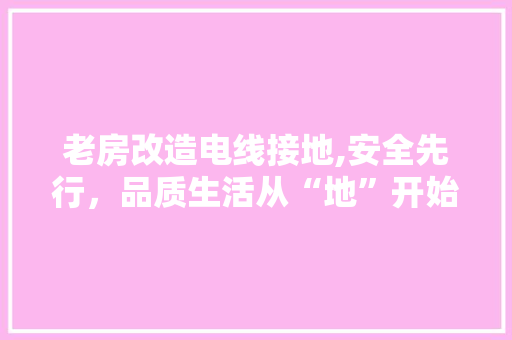 老房改造电线接地,安全先行，品质生活从“地”开始