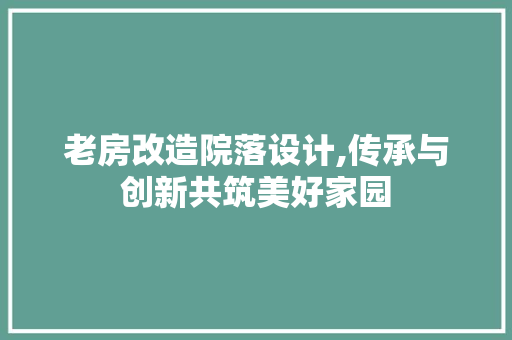 老房改造院落设计,传承与创新共筑美好家园