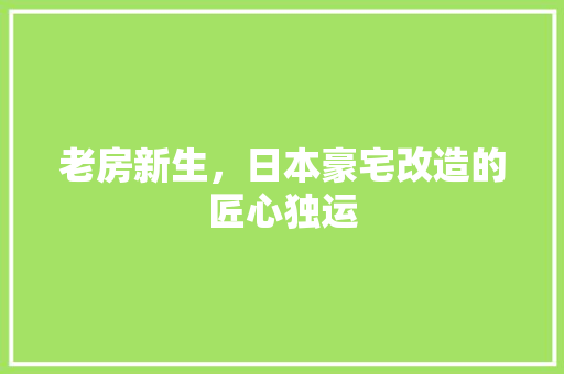 老房新生，日本豪宅改造的匠心独运
