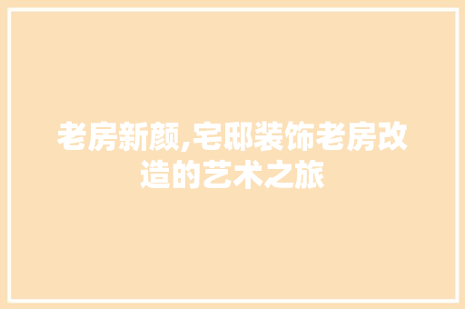老房新颜,宅邸装饰老房改造的艺术之旅