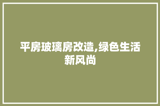 平房玻璃房改造,绿色生活新风尚
