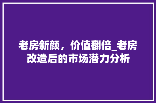 老房新颜，价值翻倍_老房改造后的市场潜力分析