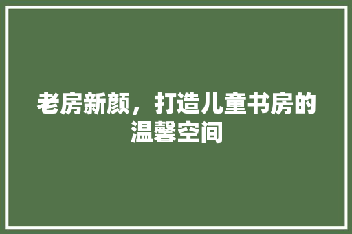 老房新颜，打造儿童书房的温馨空间