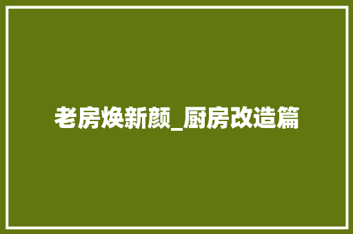 老房焕新颜_厨房改造篇