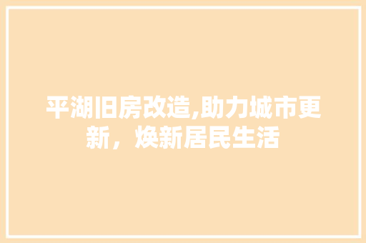 平湖旧房改造,助力城市更新，焕新居民生活