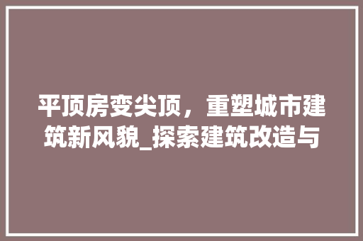 平顶房变尖顶，重塑城市建筑新风貌_探索建筑改造与创新