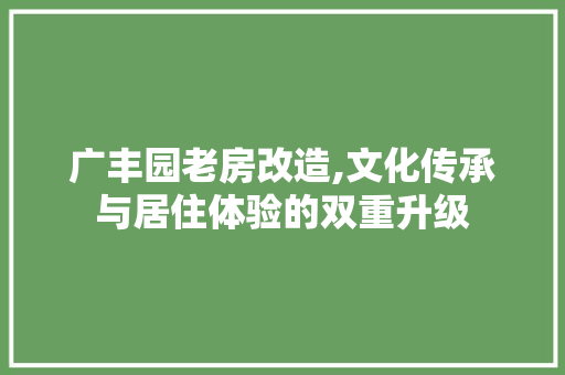 广丰园老房改造,文化传承与居住体验的双重升级