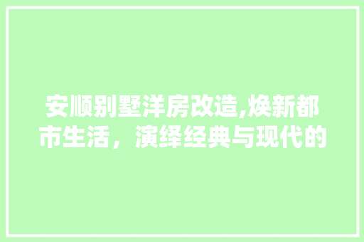 安顺别墅洋房改造,焕新都市生活，演绎经典与现代的和谐交融