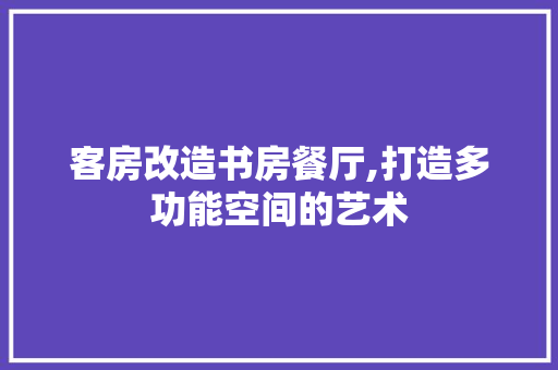 客房改造书房餐厅,打造多功能空间的艺术