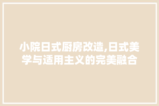 小院日式厨房改造,日式美学与适用主义的完美融合
