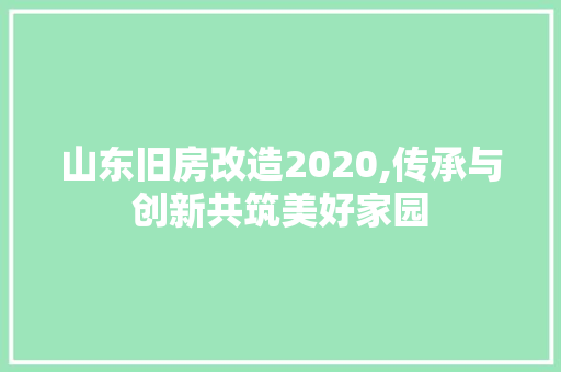 山东旧房改造2020,传承与创新共筑美好家园