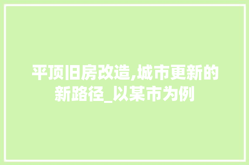 平顶旧房改造,城市更新的新路径_以某市为例