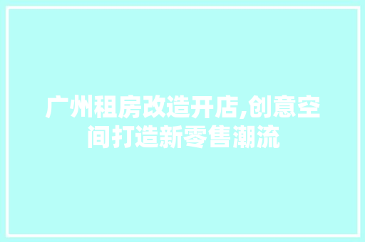 广州租房改造开店,创意空间打造新零售潮流