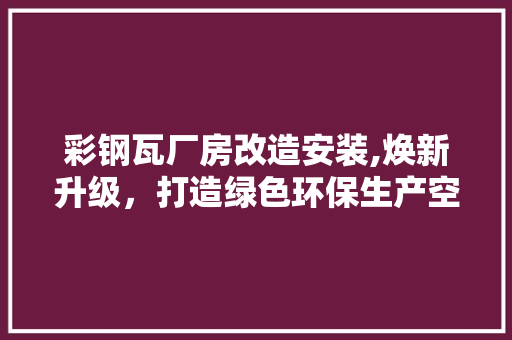 彩钢瓦厂房改造安装,焕新升级，打造绿色环保生产空间