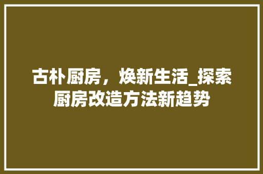 古朴厨房，焕新生活_探索厨房改造方法新趋势