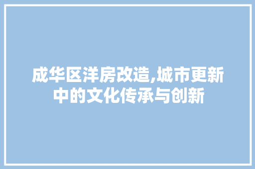 成华区洋房改造,城市更新中的文化传承与创新