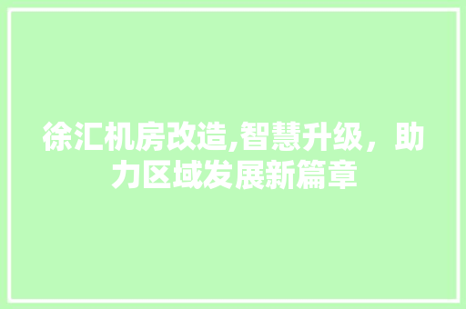 徐汇机房改造,智慧升级，助力区域发展新篇章