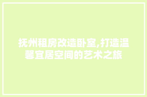 抚州租房改造卧室,打造温馨宜居空间的艺术之旅