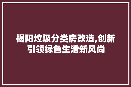 揭阳垃圾分类房改造,创新引领绿色生活新风尚