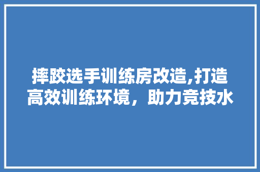 摔跤选手训练房改造,打造高效训练环境，助力竞技水平提升