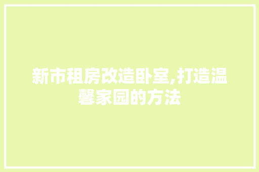 新市租房改造卧室,打造温馨家园的方法