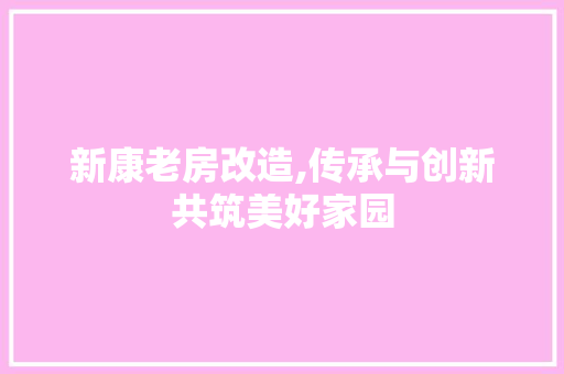 新康老房改造,传承与创新共筑美好家园